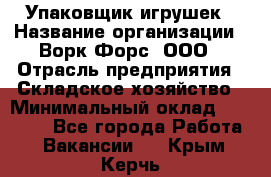 Упаковщик игрушек › Название организации ­ Ворк Форс, ООО › Отрасль предприятия ­ Складское хозяйство › Минимальный оклад ­ 27 000 - Все города Работа » Вакансии   . Крым,Керчь